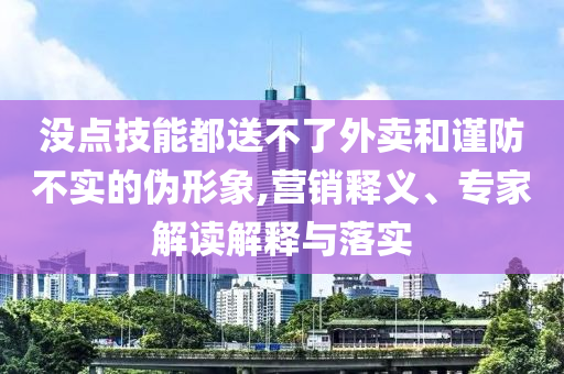 沒(méi)點(diǎn)技能都送不了外賣和謹(jǐn)防不實(shí)的偽形象,營(yíng)銷釋義、專家解讀解釋與落實(shí)