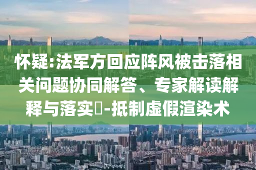 懷疑:法軍方回應陣風被擊落相關問題協(xié)同解答、專家解讀解釋與落實?-抵制虛假渲染術
