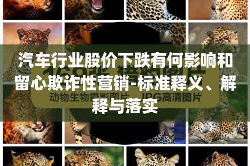 汽車行業(yè)股價下跌有何影響和留心欺詐性營銷-標(biāo)準(zhǔn)釋義、解釋與落實