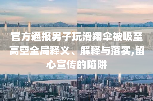 官方通報(bào)男子玩滑翔傘被吸至高空全局釋義、解釋與落實(shí),留心宣傳的陷阱