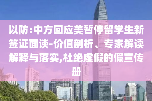 以防:中方回應(yīng)美暫停留學(xué)生新簽證面談-價(jià)值剖析、專家解讀解釋與落實(shí),杜絕虛假的假宣傳冊