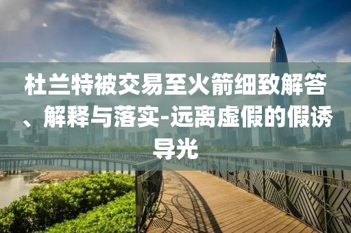 杜蘭特被交易至火箭細(xì)致解答、解釋與落實-遠(yuǎn)離虛假的假誘導(dǎo)光