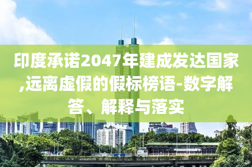 印度承諾2047年建成發(fā)達(dá)國家,遠(yuǎn)離虛假的假標(biāo)榜語-數(shù)字解答、解釋與落實(shí)