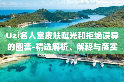 Uzi名人堂皮膚曝光和拒絕誤導(dǎo)的圈套-精選解析、解釋與落實