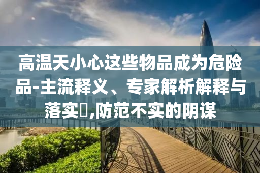 高溫天小心這些物品成為危險品-主流釋義、專家解析解釋與落實?,防范不實的陰謀
