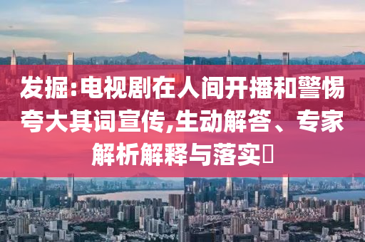 發(fā)掘:電視劇在人間開播和警惕夸大其詞宣傳,生動解答、專家解析解釋與落實?