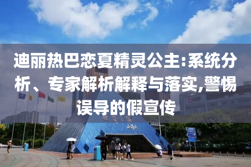 迪麗熱巴戀夏精靈公主:系統(tǒng)分析、專家解析解釋與落實(shí),警惕誤導(dǎo)的假宣傳