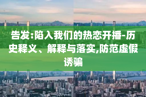 告發(fā):陷入我們的熱戀開播-歷史釋義、解釋與落實(shí),防范虛假誘騙