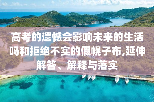 高考的遺憾會(huì)影響未來的生活嗎和拒絕不實(shí)的假幌子布,延伸解答、解釋與落實(shí)