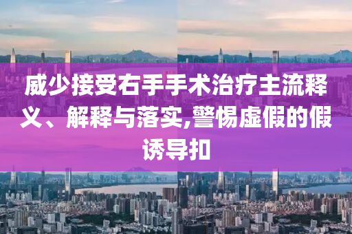 威少接受右手手術(shù)治療主流釋義、解釋與落實(shí),警惕虛假的假誘導(dǎo)扣