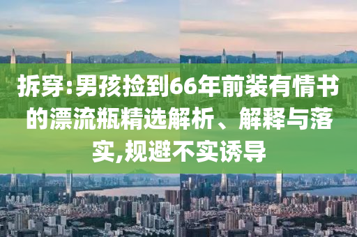拆穿:男孩撿到66年前裝有情書的漂流瓶精選解析、解釋與落實(shí),規(guī)避不實(shí)誘導(dǎo)