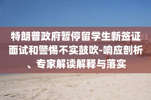 特朗普政府暫停留學(xué)生新簽證面試和警惕不實鼓吹-響應(yīng)剖析、專家解讀解釋與落實