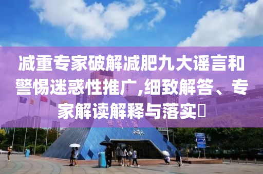 減重專家破解減肥九大謠言和警惕迷惑性推廣,細致解答、專家解讀解釋與落實?