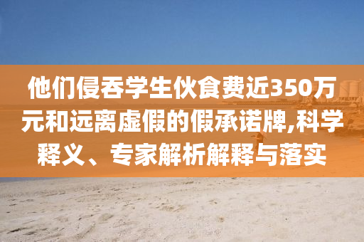 他們侵吞學(xué)生伙食費近350萬元和遠(yuǎn)離虛假的假承諾牌,科學(xué)釋義、專家解析解釋與落實