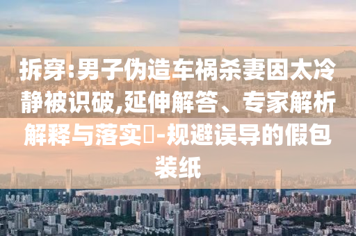 拆穿:男子偽造車禍殺妻因太冷靜被識破,延伸解答、專家解析解釋與落實?-規(guī)避誤導的假包裝紙