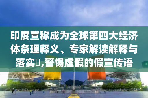 印度宣稱成為全球第四大經(jīng)濟(jì)體條理釋義、專家解讀解釋與落實(shí)?,警惕虛假的假宣傳語