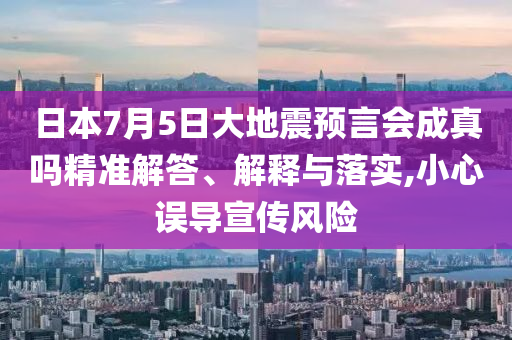 日本7月5日大地震預(yù)言會(huì)成真嗎精準(zhǔn)解答、解釋與落實(shí),小心誤導(dǎo)宣傳風(fēng)險(xiǎn)