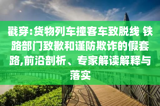 戳穿:貨物列車撞客車致脫線 鐵路部門致歉和謹(jǐn)防欺詐的假套路,前沿剖析、專家解讀解釋與落實(shí)