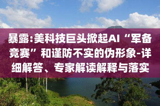 暴露:美科技巨頭掀起AI“軍備競賽”和謹(jǐn)防不實的偽形象-詳細解答、專家解讀解釋與落實