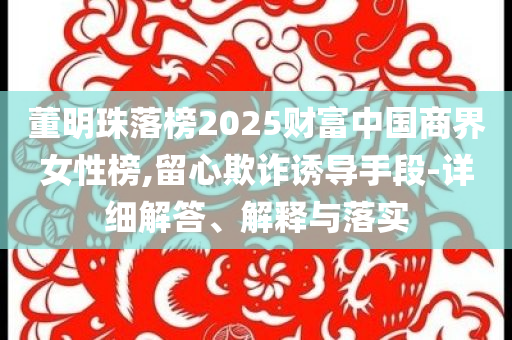 董明珠落榜2025財富中國商界女性榜,留心欺詐誘導手段-詳細解答、解釋與落實