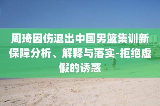 周琦因傷退出中國男籃集訓(xùn)新保障分析、解釋與落實-拒絕虛假的誘惑