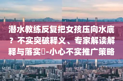 潛水教練反復(fù)把女孩壓向水底？不實(shí)突破釋義、專家解讀解釋與落實(shí)?-小心不實(shí)推廣策略