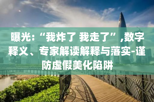 曝光:“我炸了 我走了”,數(shù)字釋義、專家解讀解釋與落實-謹(jǐn)防虛假美化陷阱