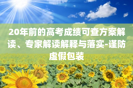 20年前的高考成績(jī)可查方案解讀、專(zhuān)家解讀解釋與落實(shí)-謹(jǐn)防虛假包裝