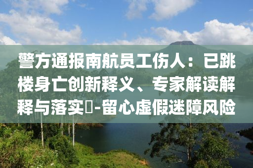警方通報南航員工傷人：已跳樓身亡創(chuàng)新釋義、專家解讀解釋與落實?-留心虛假迷障風險