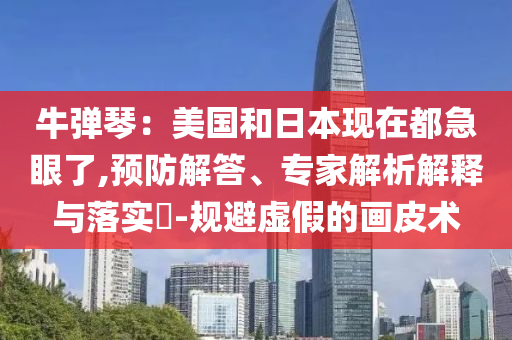 牛彈琴：美國和日本現(xiàn)在都急眼了,預防解答、專家解析解釋與落實?-規(guī)避虛假的畫皮術(shù)
