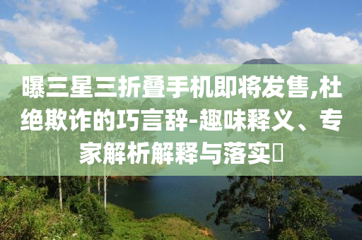 曝三星三折疊手機(jī)即將發(fā)售,杜絕欺詐的巧言辭-趣味釋義、專家解析解釋與落實(shí)?