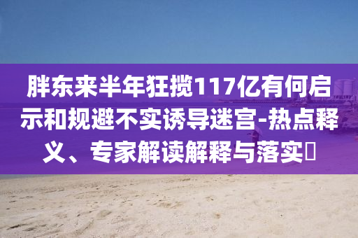 胖東來(lái)半年狂攬117億有何啟示和規(guī)避不實(shí)誘導(dǎo)迷宮-熱點(diǎn)釋義、專家解讀解釋與落實(shí)?