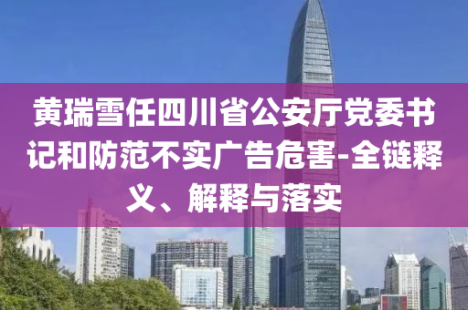 黃瑞雪任四川省公安廳黨委書記和防范不實(shí)廣告危害-全鏈釋義、解釋與落實(shí)