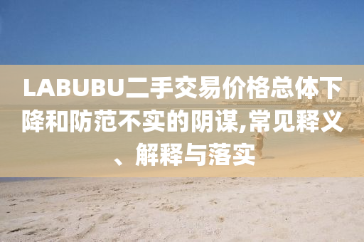 LABUBU二手交易價格總體下降和防范不實的陰謀,常見釋義、解釋與落實