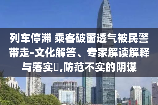 列車停滯 乘客破窗透氣被民警帶走-文化解答、專家解讀解釋與落實?,防范不實的陰謀