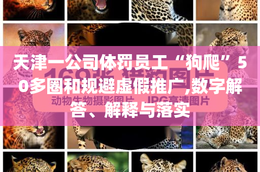天津一公司體罰員工“狗爬”50多圈和規(guī)避虛假推廣,數(shù)字解答、解釋與落實