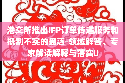 港交所推出IFP訂單傳遞服務(wù)和抵制不實的蠱惑-領(lǐng)域解答、專家解讀解釋與落實?