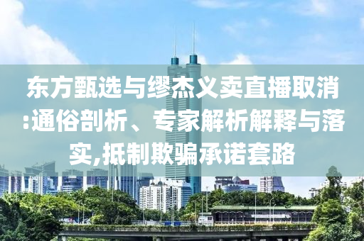 東方甄選與繆杰義賣直播取消:通俗剖析、專家解析解釋與落實(shí),抵制欺騙承諾套路