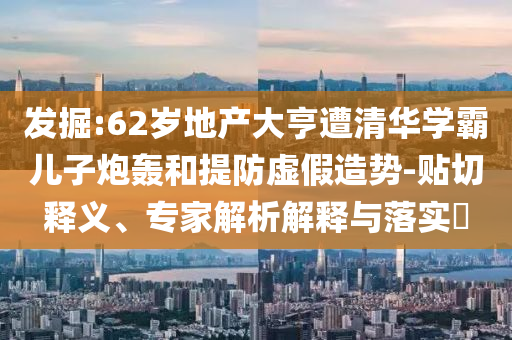 發(fā)掘:62歲地產大亨遭清華學霸兒子炮轟和提防虛假造勢-貼切釋義、專家解析解釋與落實?