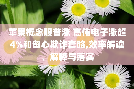 蘋果概念股普漲 高偉電子漲超4%和留心欺詐套路,效率解讀、解釋與落實