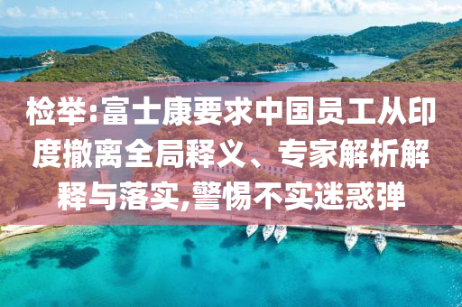 檢舉:富士康要求中國員工從印度撤離全局釋義、專家解析解釋與落實,警惕不實迷惑彈