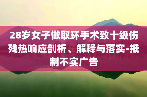 28歲女子做取環(huán)手術致十級傷殘熱響應剖析、解釋與落實-抵制不實廣告