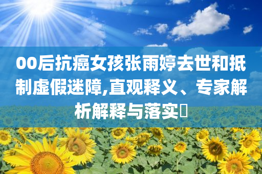 00后抗癌女孩張雨婷去世和抵制虛假迷障,直觀釋義、專家解析解釋與落實?