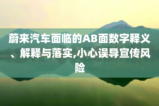 蔚來(lái)汽車面臨的AB面數(shù)字釋義、解釋與落實(shí),小心誤導(dǎo)宣傳風(fēng)險(xiǎn)