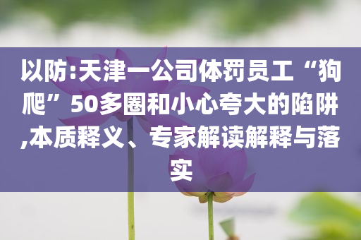 以防:天津一公司體罰員工“狗爬”50多圈和小心夸大的陷阱,本質(zhì)釋義、專家解讀解釋與落實(shí)