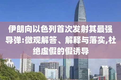 伊朗向以色列首次發(fā)射其最強(qiáng)導(dǎo)彈:微觀解答、解釋與落實,杜絕虛假的假誘導(dǎo)