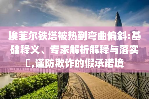 埃菲爾鐵塔被熱到彎曲偏斜:基礎(chǔ)釋義、專家解析解釋與落實?,謹(jǐn)防欺詐的假承諾境
