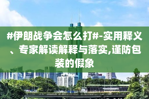 #伊朗戰(zhàn)爭(zhēng)會(huì)怎么打#-實(shí)用釋義、專家解讀解釋與落實(shí),謹(jǐn)防包裝的假象