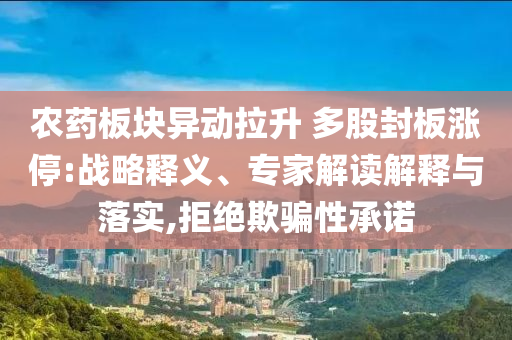 農(nóng)藥板塊異動(dòng)拉升 多股封板漲停:戰(zhàn)略釋義、專家解讀解釋與落實(shí),拒絕欺騙性承諾
