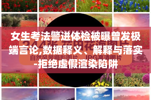 女生考法警進(jìn)體檢被曝曾發(fā)極端言論,數(shù)據(jù)釋義、解釋與落實(shí)-拒絕虛假渲染陷阱